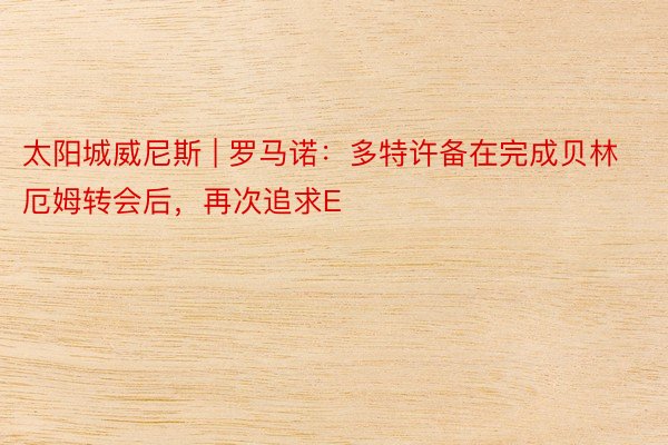 太阳城威尼斯 | 罗马诺：多特许备在完成贝林厄姆转会后，再次追求E