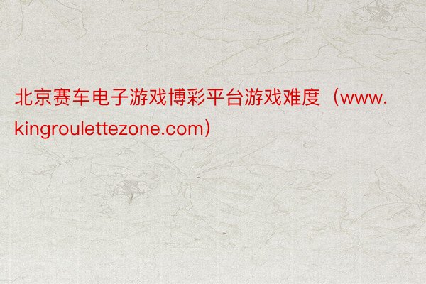 北京赛车电子游戏博彩平台游戏难度（www.kingroulettezone.com）