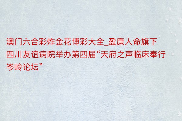 澳门六合彩炸金花博彩大全_盈康人命旗下四川友谊病院举办第四届“天府之声临床奉行岑岭论坛”