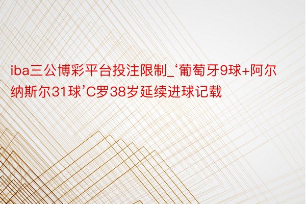 iba三公博彩平台投注限制_‘葡萄牙9球+阿尔纳斯尔31球’C罗38岁延续进球记载