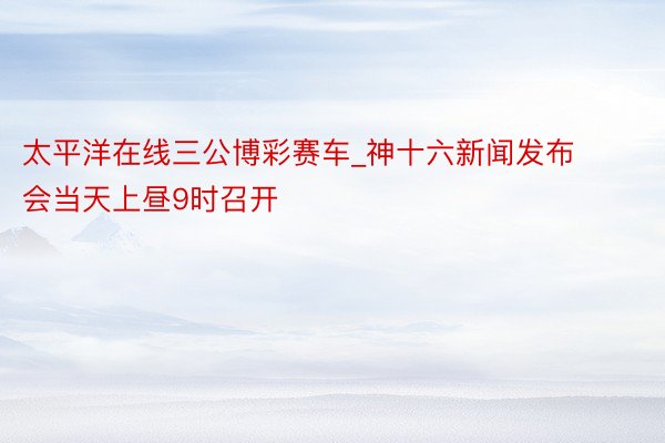 太平洋在线三公博彩赛车_神十六新闻发布会当天上昼9时召开