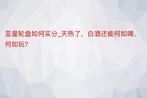 亚星轮盘如何买分_天热了，白酒还能何如喝、何如玩？