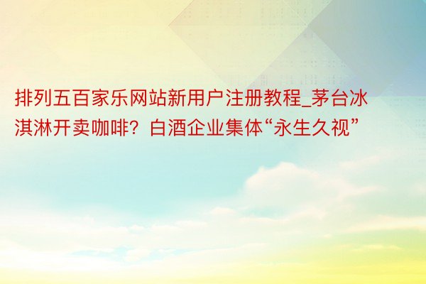 排列五百家乐网站新用户注册教程_茅台冰淇淋开卖咖啡？白酒企业集体“永生久视”
